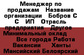 Менеджер по продажам › Название организации ­ Бобров С.С., ИП › Отрасль предприятия ­ Другое › Минимальный оклад ­ 25 000 - Все города Работа » Вакансии   . Ханты-Мансийский,Белоярский г.